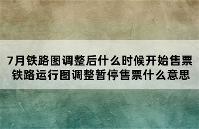 7月铁路图调整后什么时候开始售票 铁路运行图调整暂停售票什么意思